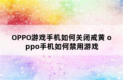 OPPO游戏手机如何关闭戒黄 oppo手机如何禁用游戏